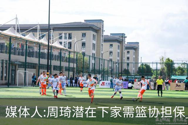 媒体人:周琦潜在下家需篮协担保 篮协不敢担保