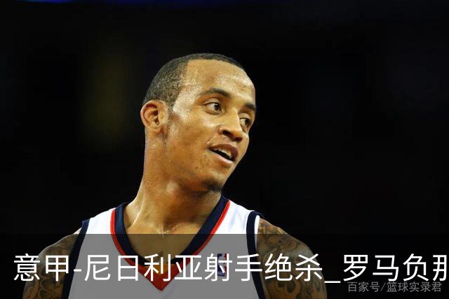 意甲-尼日利亚射手绝杀 罗马负那不勒斯3连胜终结